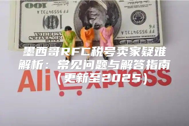 墨西哥RFC税号卖家疑难解析：常见问题与解答指南更新至2025