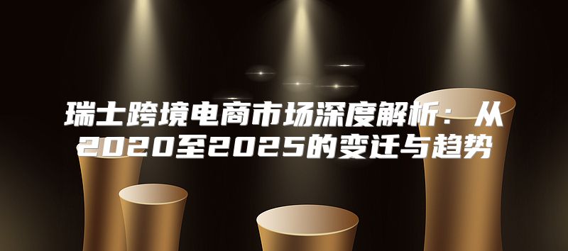 瑞士跨境电商市场深度解析：从2020至2025的变迁与趋势