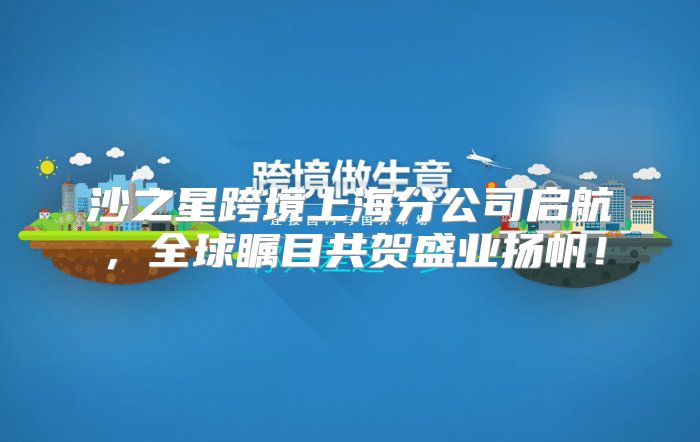 沙之星跨境上海分公司启航，全球瞩目共贺盛业扬帆！