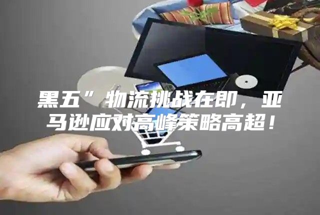 黑五”物流挑战在即，亚马逊应对高峰策略高超！