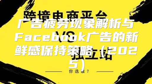 广告疲劳现象解析与Facebook广告的新鲜感保持策略2025