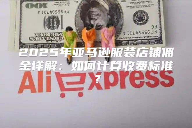 2025年亚马逊服装店铺佣金详解：如何计算收费标准？