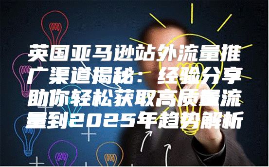 英国亚马逊站外流量推广渠道揭秘：经验分享助你轻松获取高质量流量到2025年趋势解析