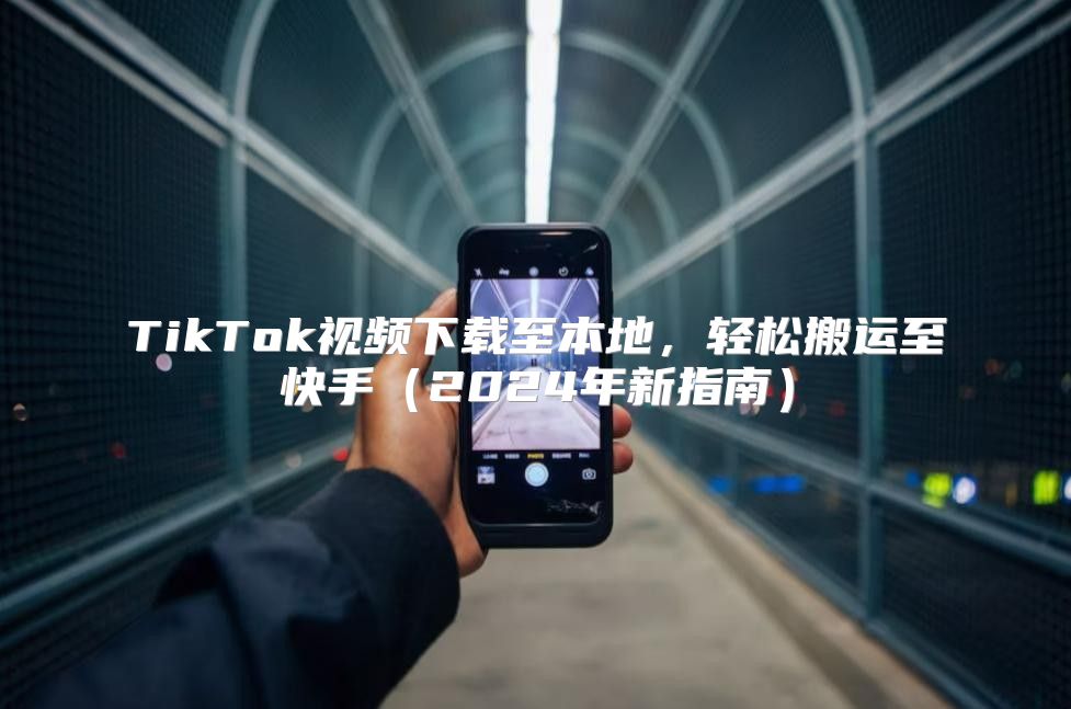 TikTok视频下载至本地，轻松搬运至快手2025年新指南