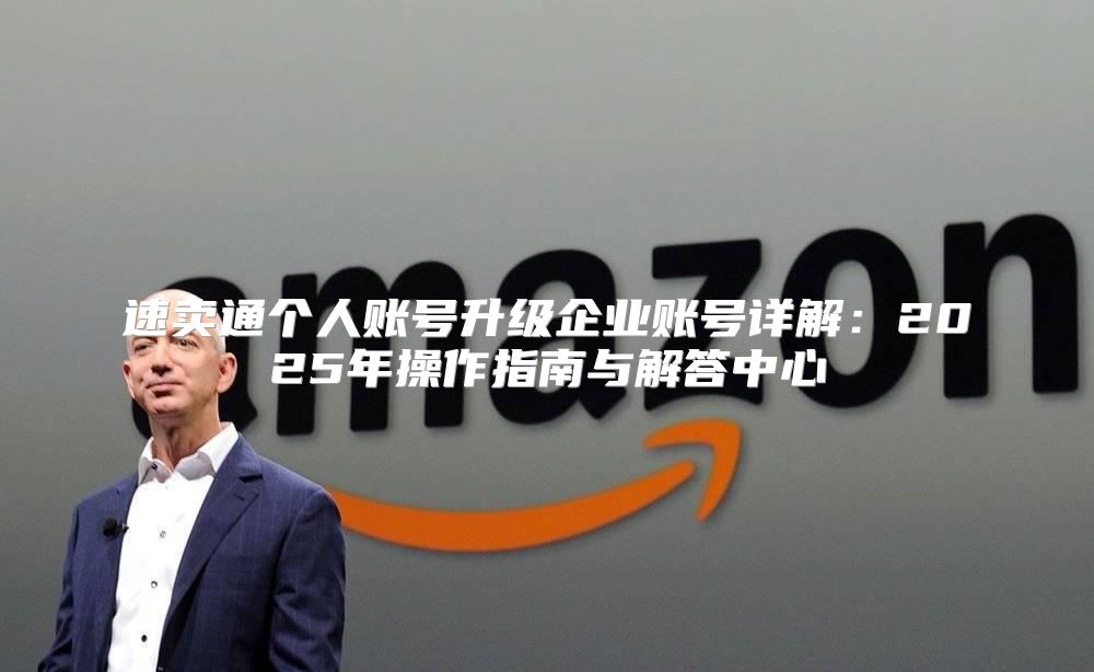 速卖通个人账号升级企业账号详解：2025年操作指南与解答中心