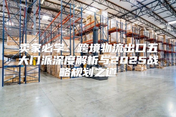 卖家必学：跨境物流出口五大门派深度解析与2025战略规划之道