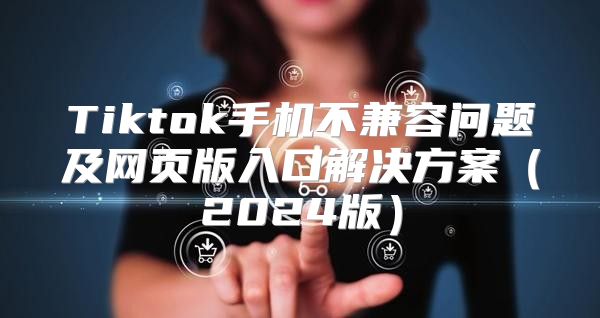 Tiktok手机不兼容问题及网页版入口解决方案2025版
