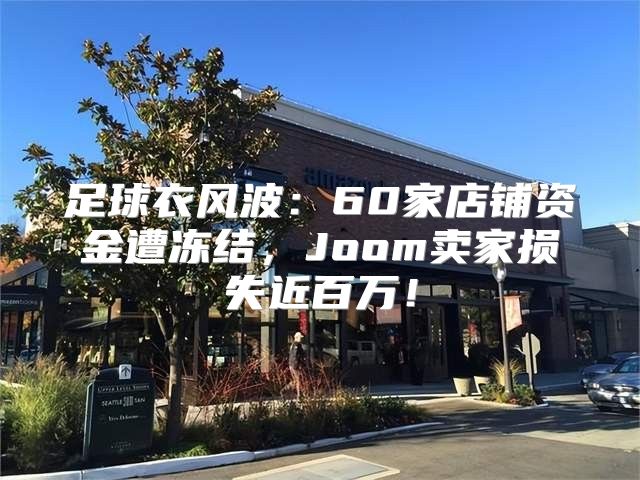 足球衣风波：60家店铺资金遭冻结，Joom卖家损失近百万！
