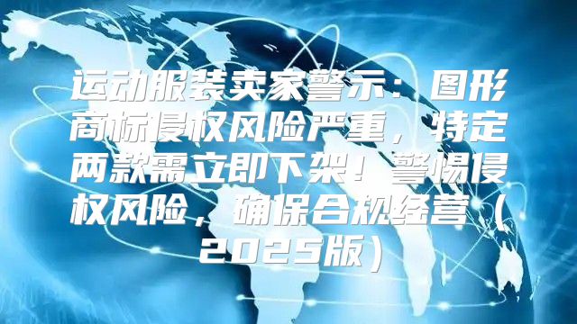 运动服装卖家警示：图形商标侵权风险严重，特定两款需立即下架！警惕侵权风险，确保合规经营2025版