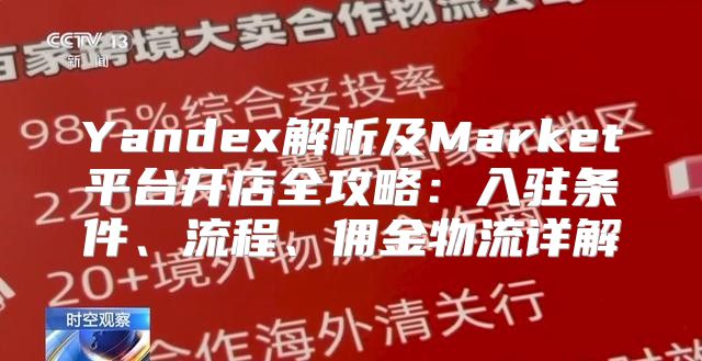 Yandex解析及Market平台开店全攻略：入驻条件、流程、佣金物流详解
