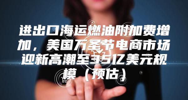 进出口海运燃油附加费增加，美国万圣节电商市场迎新高潮至35亿美元规模预估