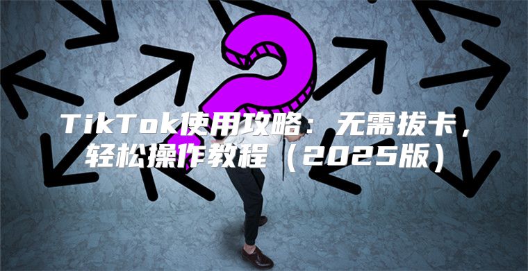 TikTok使用攻略：无需拔卡，轻松操作教程2025版