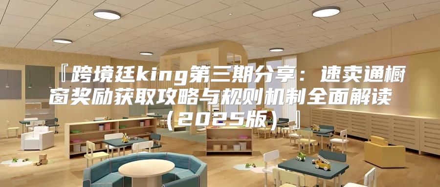 『跨境廷king第三期分享：速卖通橱窗奖励获取攻略与规则机制全面解读2025版』