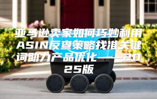 亚马逊卖家如何巧妙利用ASIN反查策略找准关键词助力产品优化——2025版