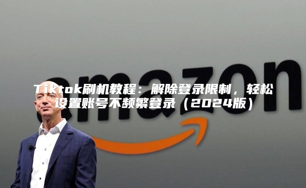 Tiktok刷机教程：解除登录限制，轻松设置账号不频繁登录2025版