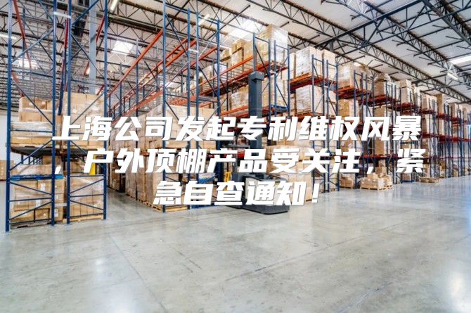 上海公司发起专利维权风暴，户外顶棚产品受关注，紧急自查通知！