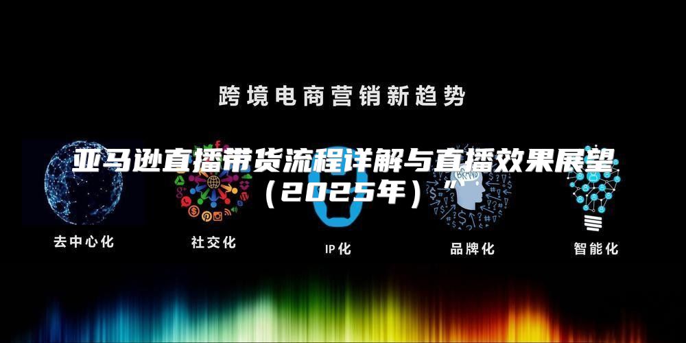 亚马逊直播带货流程详解与直播效果展望2025年”