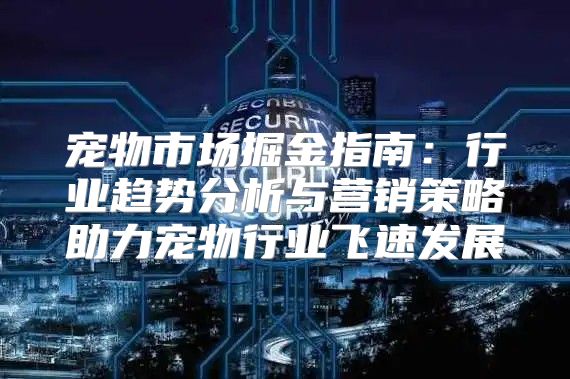 宠物市场掘金指南：行业趋势分析与营销策略助力宠物行业飞速发展