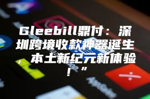 Gleebill鼎付：深圳跨境收款神器诞生，本土新纪元新体验！”