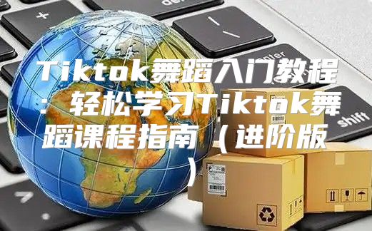 Tiktok舞蹈入门教程：轻松学习Tiktok舞蹈课程指南进阶版