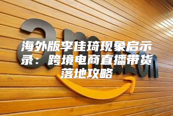 海外版李佳琦现象启示录：跨境电商直播带货落地攻略