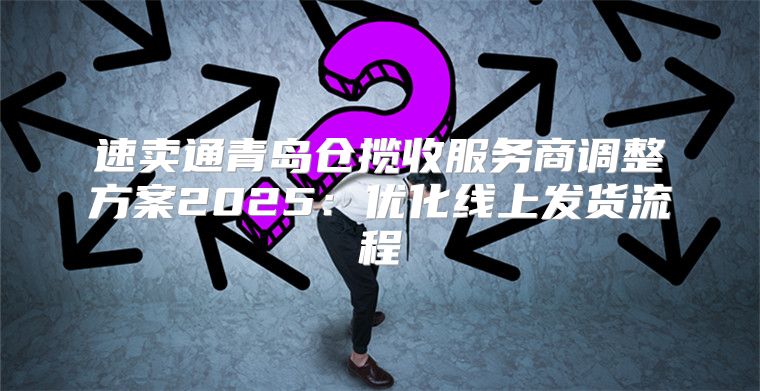 速卖通青岛仓揽收服务商调整方案2025优化线上发货流程
