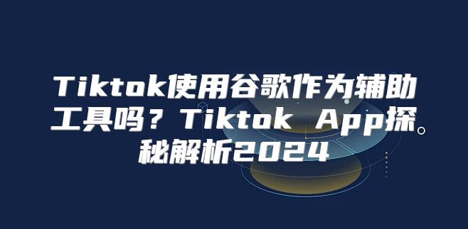 Tiktok使用谷歌作为辅助工具吗？Tiktok App探秘解析2025