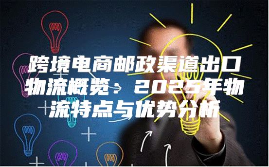 跨境电商邮政渠道出口物流概览：2025年物流特点与优势分析