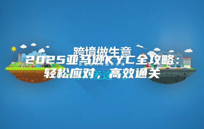2025亚马逊KYC全攻略：轻松应对，高效通关