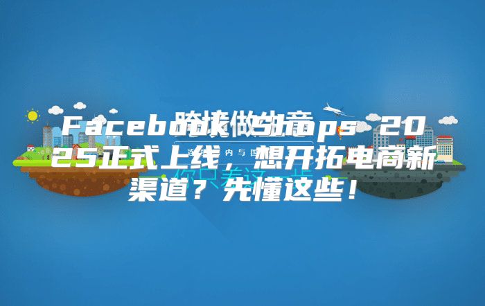 Facebook Shops 2025正式上线，想开拓电商新渠道？先懂这些！