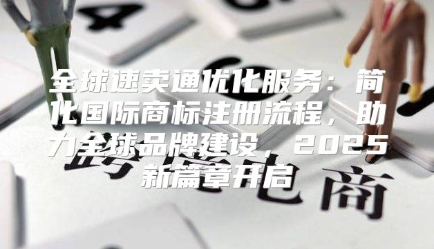 全球速卖通优化服务：简化国际商标注册流程，助力全球品牌建设，2025新篇章开启