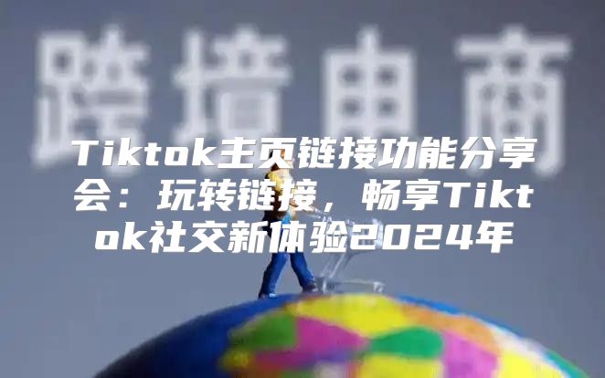 Tiktok主页链接功能分享会：玩转链接，畅享Tiktok社交新体验2025年