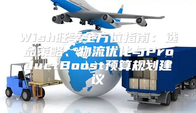 Wish旺季全方位指南：选品策略、物流优化与ProductBoost预算规划建议