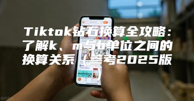 Tiktok钻石换算全攻略：了解k、m与b单位之间的换算关系参考2025版