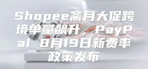 Shopee斋月大促跨境单量飙升，PayPal 8月19日新费率政策发布