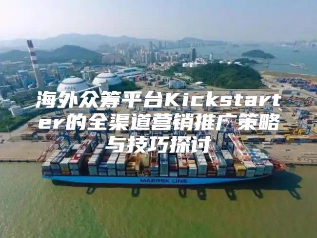 海外众筹平台Kickstarter的全渠道营销推广策略与技巧探讨