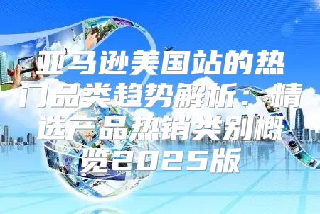 亚马逊美国站的热门品类趋势解析：精选产品热销类别概览2025版