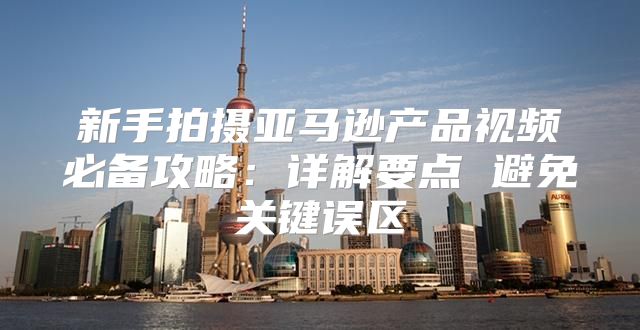 新手拍摄亚马逊产品视频必备攻略：详解要点 避免关键误区