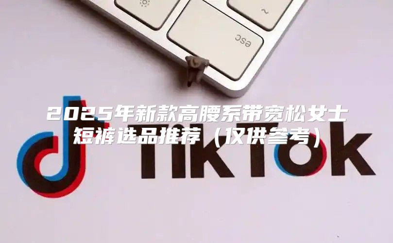 2025年新款高腰系带宽松女士短裤选品推荐仅供参考
