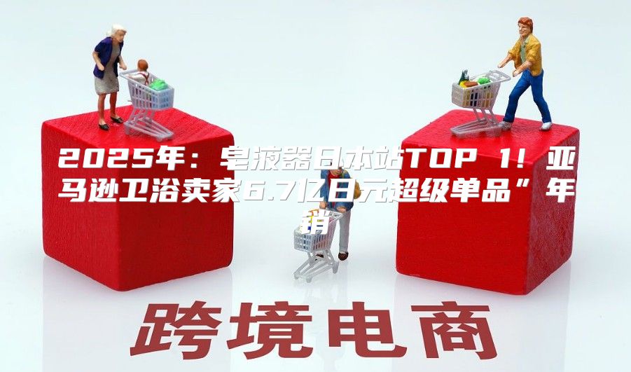 2025年：皂液器日本站TOP 1！亚马逊卫浴卖家6.7亿日元超级单品”年销