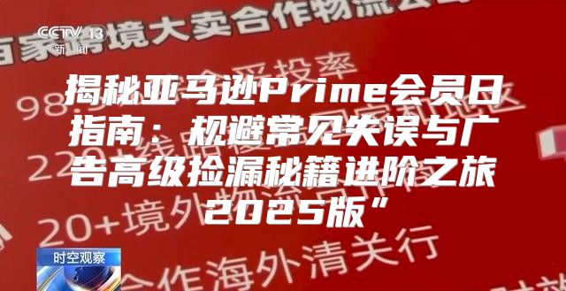 揭秘亚马逊Prime会员日指南：规避常见失误与广告高级捡漏秘籍进阶之旅 2025版”