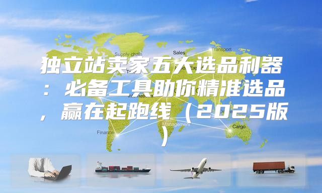独立站卖家五大选品利器：必备工具助你精准选品，赢在起跑线2025版