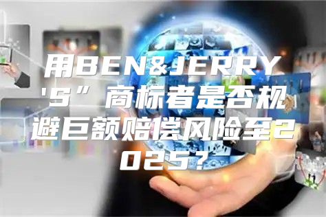 用BEN&JERRY'S”商标者是否规避巨额赔偿风险至2025？