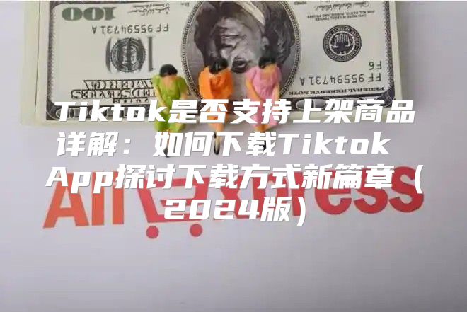 Tiktok是否支持上架商品详解：如何下载Tiktok App探讨下载方式新篇章2025版