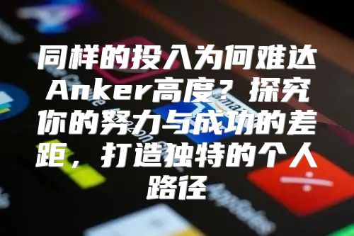 同样的投入为何难达Anker高度？探究你的努力与成功的差距，打造独特的个人路径