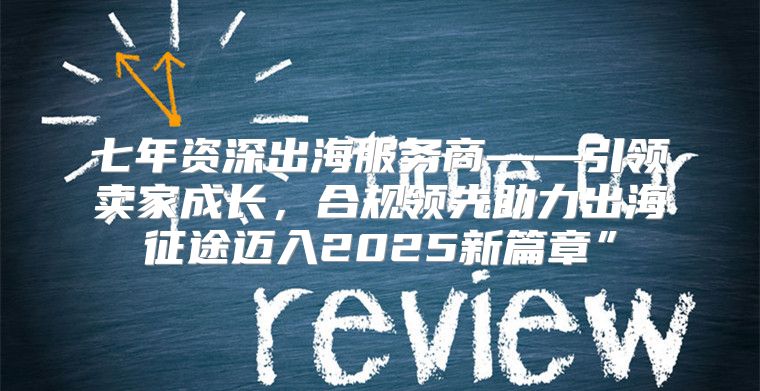 七年资深出海服务商——引领卖家成长，合规领先助力出海征途迈入2025新篇章”