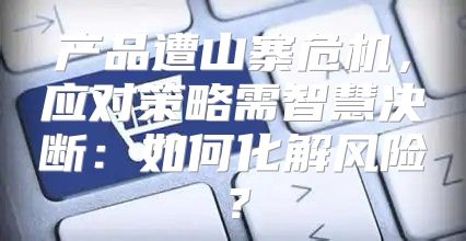 产品遭山寨危机，应对策略需智慧决断：如何化解风险？