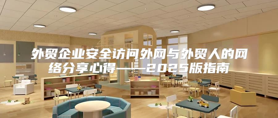 外贸企业安全访问外网与外贸人的网络分享心得——2025版指南