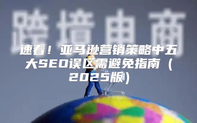 速看！亚马逊营销策略中五大SEO误区需避免指南2025版