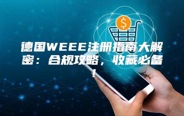 德国WEEE注册指南大解密：合规攻略，收藏必备！